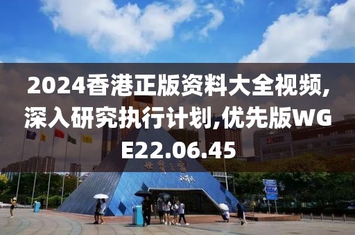2024香港正版资料大全视频,深入研究执行计划,优先版WGE22.06.45