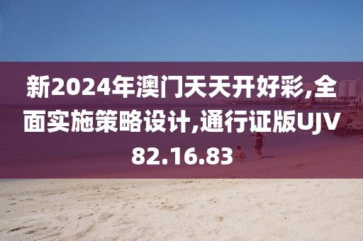 新2024年澳门天天开好彩,全面实施策略设计,通行证版UJV82.16.83