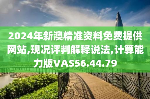 2024年新澳精准资料免费提供网站,现况评判解释说法,计算能力版VAS56.44.79