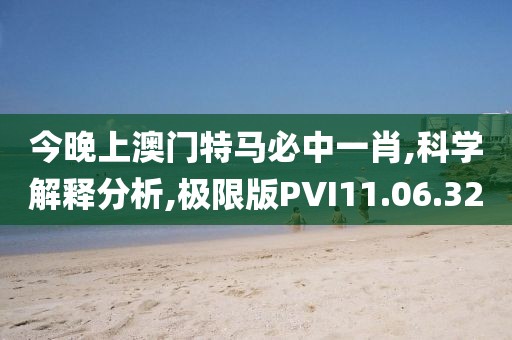 今晚上澳门特马必中一肖,科学解释分析,极限版PVI11.06.32