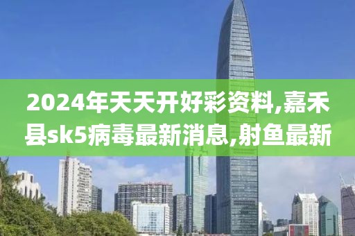 2024年天天开好彩资料,嘉禾县sk5病毒最新消息,射鱼最新