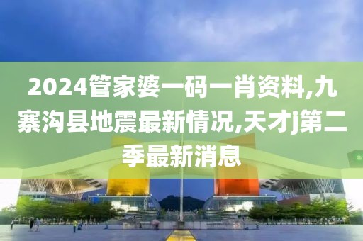 2024管家婆一码一肖资料,九寨沟县地震最新情况,天才j第二季最新消息
