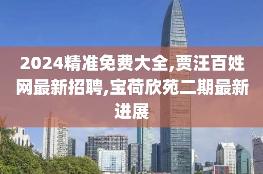 2024精准免费大全,贾汪百姓网最新招聘,宝荷欣苑二期最新进展