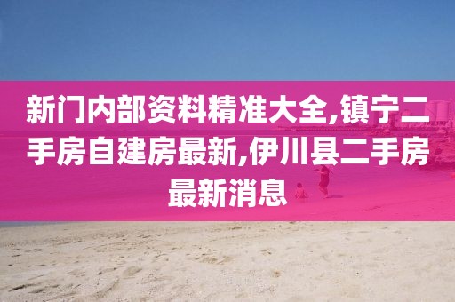 新门内部资料精准大全,镇宁二手房自建房最新,伊川县二手房最新消息