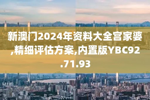 新澳门2024年资料大全宫家婆,精细评估方案,内置版YBC92.71.93