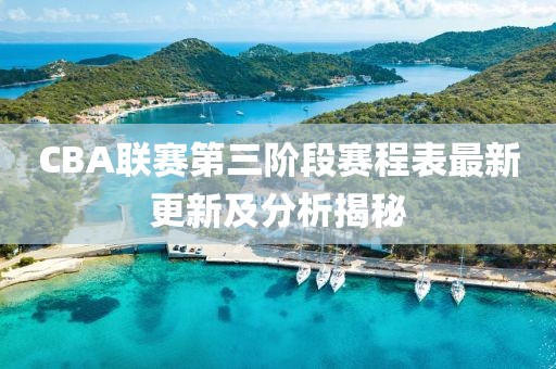 CBA联赛第三阶段赛程表最新更新及分析揭秘