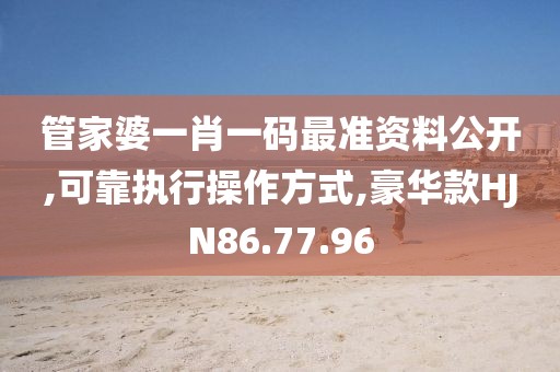 管家婆一肖一码最准资料公开,可靠执行操作方式,豪华款HJN86.77.96