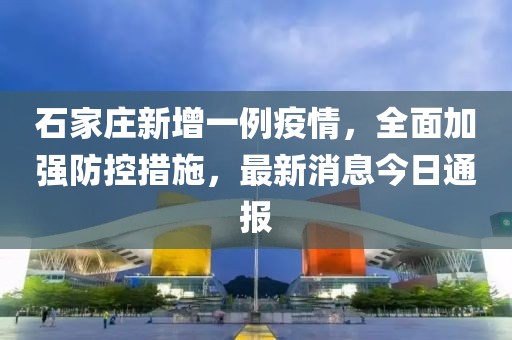 石家庄新增一例疫情，全面加强防控措施，最新消息今日通报