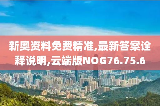 新奥资料免费精准,最新答案诠释说明,云端版NOG76.75.6