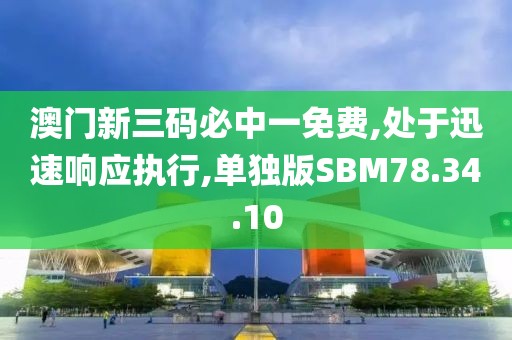 澳门新三码必中一免费,处于迅速响应执行,单独版SBM78.34.10
