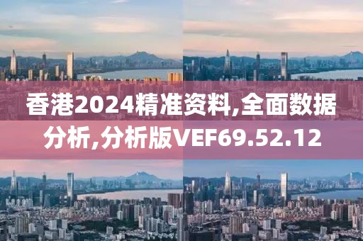 香港2024精准资料,全面数据分析,分析版VEF69.52.12