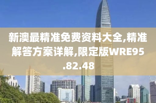 新澳最精准免费资料大全,精准解答方案详解,限定版WRE95.82.48