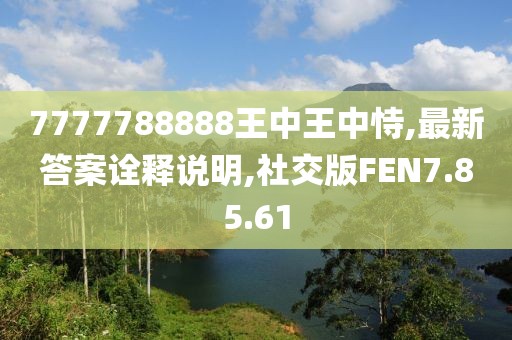 7777788888王中王中恃,最新答案诠释说明,社交版FEN7.85.61