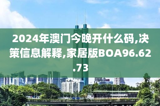 2024年澳门今晚开什么码,决策信息解释,家居版BOA96.62.73