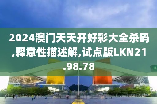 2024澳门天天开好彩大全杀码,释意性描述解,试点版LKN21.98.78