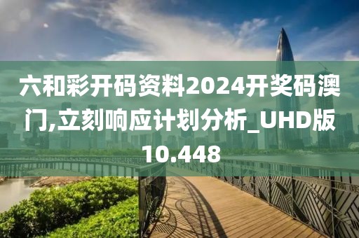 六和彩开码资料2024开奖码澳门,立刻响应计划分析_UHD版10.448