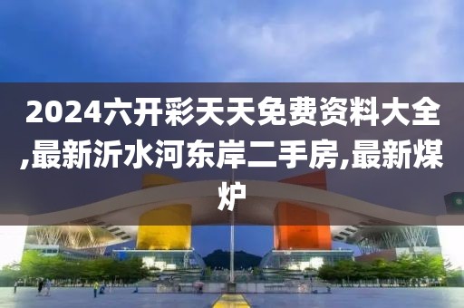 2024六开彩天天免费资料大全,最新沂水河东岸二手房,最新煤炉
