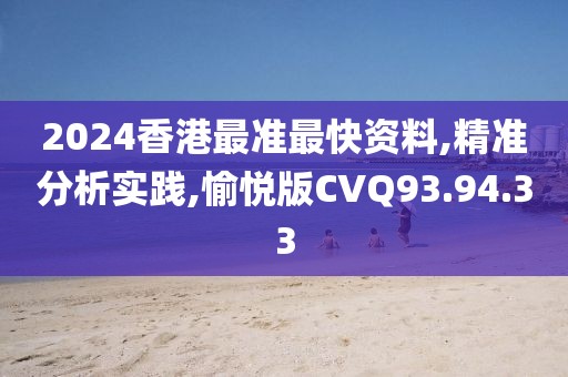 2024香港最准最快资料,精准分析实践,愉悦版CVQ93.94.33