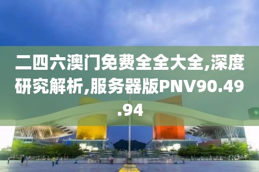 二四六澳门免费全全大全,深度研究解析,服务器版PNV90.49.94