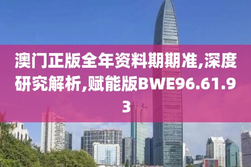 澳门正版全年资料期期准,深度研究解析,赋能版BWE96.61.93