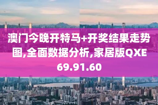澳门今晚开特马+开奖结果走势图,全面数据分析,家居版QXE69.91.60