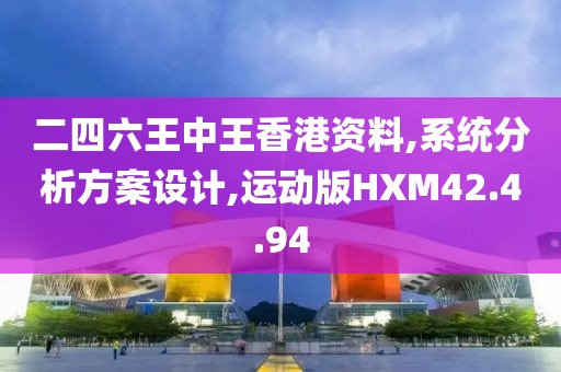 二四六王中王香港资料,系统分析方案设计,运动版HXM42.4.94