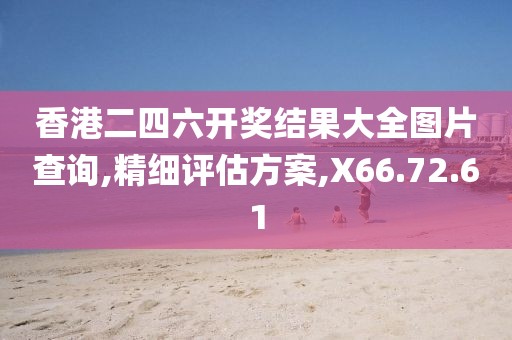 香港二四六开奖结果大全图片查询,精细评估方案,X66.72.61