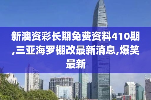 新澳资彩长期免费资料410期,三亚海罗棚改最新消息,爆笑最新