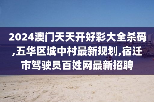2024澳门天天开好彩大全杀码,五华区城中村最新规划,宿迁市驾驶员百姓网最新招聘