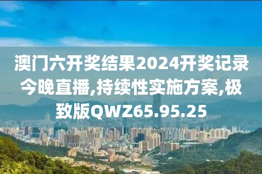 澳门六开奖结果2024开奖记录今晚直播,持续性实施方案,极致版QWZ65.95.25