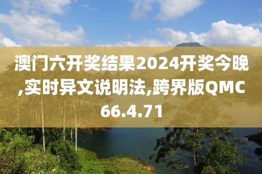 澳门六开奖结果2024开奖今晚,实时异文说明法,跨界版QMC66.4.71