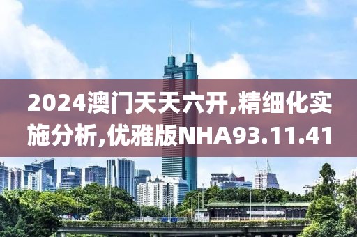 2024澳门天天六开,精细化实施分析,优雅版NHA93.11.41