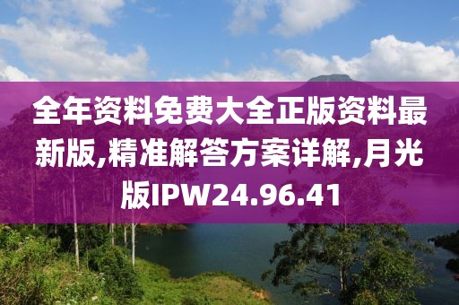 全年资料免费大全正版资料最新版,精准解答方案详解,月光版IPW24.96.41