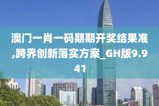 澳门一肖一码期期开奖结果准,跨界创新落实方案_GH版9.941