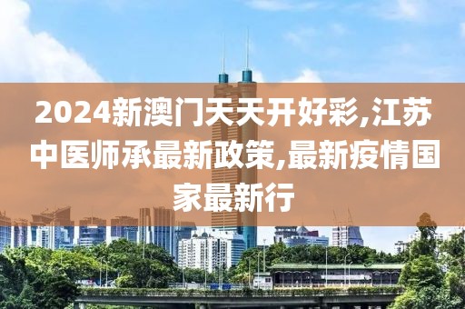 2024新澳门天天开好彩,江苏中医师承最新政策,最新疫情国家最新行