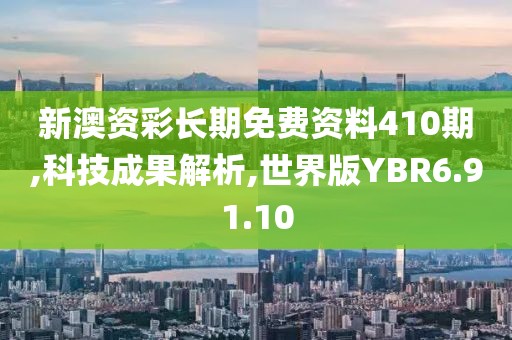 新澳资彩长期免费资料410期,科技成果解析,世界版YBR6.91.10