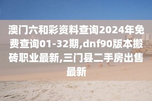 澳门六和彩资料查询2024年免费查询01-32期,dnf90版本搬砖职业最新,三门县二手房出售最新