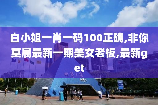 白小姐一肖一码100正确,非你莫属最新一期美女老板,最新get