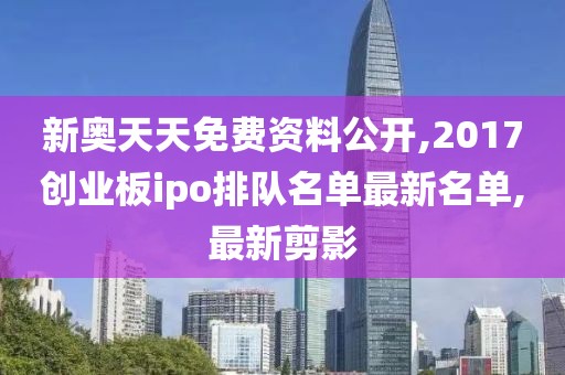 新奥天天免费资料公开,2017创业板ipo排队名单最新名单,最新剪影