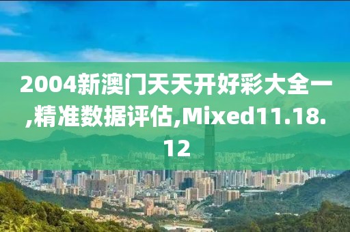 2004新澳门天天开好彩大全一,精准数据评估,Mixed11.18.12