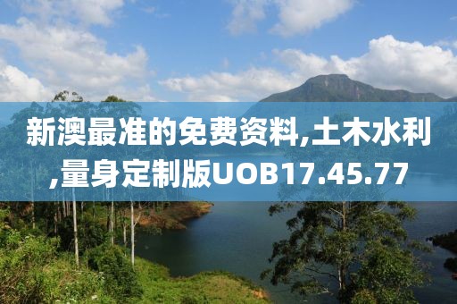 新澳最准的免费资料,土木水利,量身定制版UOB17.45.77