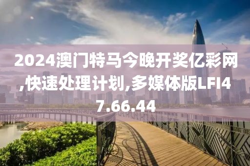 2024澳门特马今晚开奖亿彩网,快速处理计划,多媒体版LFI47.66.44