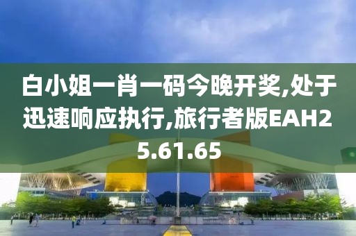 白小姐一肖一码今晚开奖,处于迅速响应执行,旅行者版EAH25.61.65