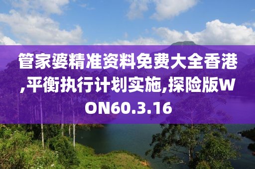 管家婆精准资料免费大全香港,平衡执行计划实施,探险版WON60.3.16