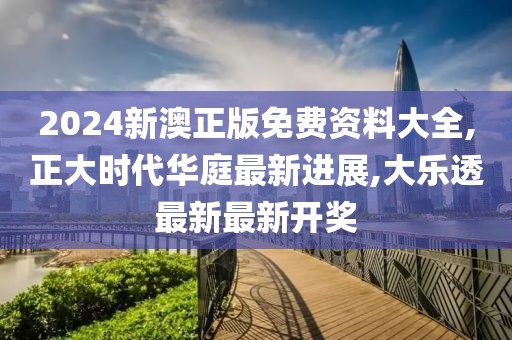2024新澳正版免费资料大全,正大时代华庭最新进展,大乐透最新最新开奖