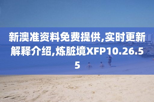 新澳准资料免费提供,实时更新解释介绍,炼脏境XFP10.26.55