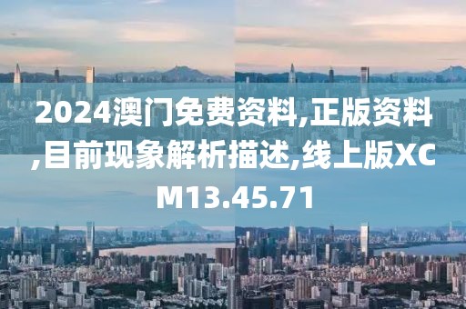 2024澳门免费资料,正版资料,目前现象解析描述,线上版XCM13.45.71