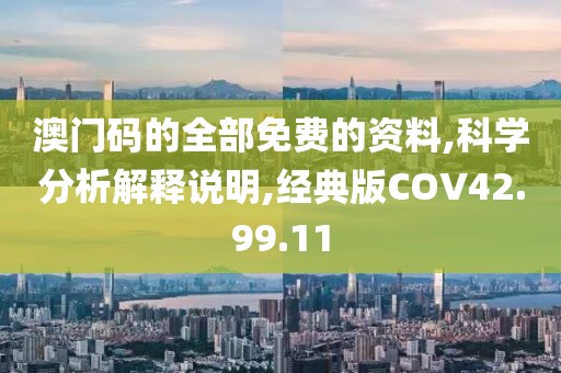澳门码的全部免费的资料,科学分析解释说明,经典版COV42.99.11