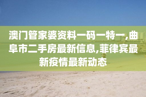 澳门管家婆资料一码一特一,曲阜市二手房最新信息,菲律宾最新疫情最新动态