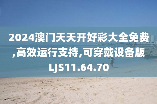 2024澳门天天开好彩大全免费,高效运行支持,可穿戴设备版LJS11.64.70